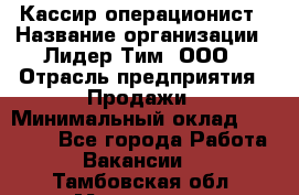 Кассир-операционист › Название организации ­ Лидер Тим, ООО › Отрасль предприятия ­ Продажи › Минимальный оклад ­ 13 000 - Все города Работа » Вакансии   . Тамбовская обл.,Моршанск г.